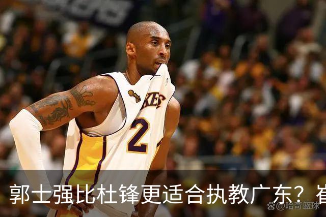 郭士强比杜锋更适合执教广东？崔永熙终于爆发，CBA第一锋线到位